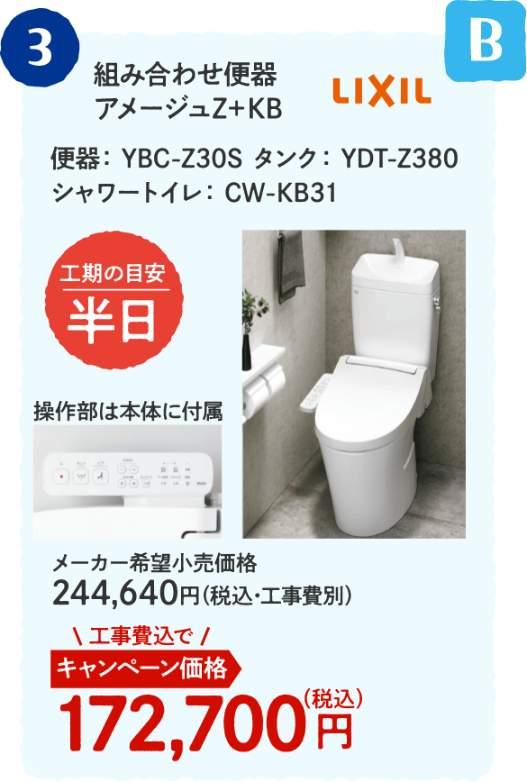 B 3 LIXIL 組み合わせ便器アメージュZ＋KB 工期の目安：半日 メーカー希望小売価格：244,640円（税込・工事費別）、キャンペーン価格：172,700円（税込・工事費込）