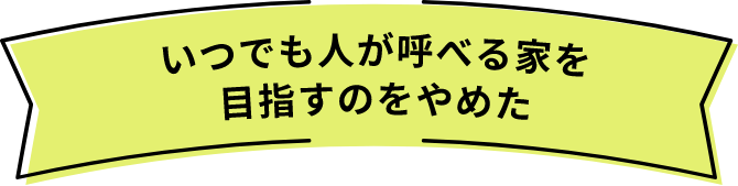 いつでも人が呼べる家を目指すのをやめた