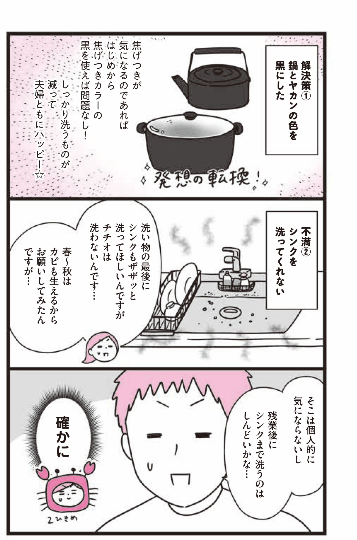 解決策①鍋とヤカンの色を黒にした 焦げつきが気になるのであればはじめから焦げつきカラーの黒を使えば問題なし！ 不満②シンクを洗ってくれない 洗い物の最後にシンクもザザッと洗ってほしいんですがチチオは洗わないです 春～秋はカビも生えるからお願いしてみたんですが、そこは個人的には気にならないし残業後にシンクまで洗うのはしんどいかな、という確かにな回答