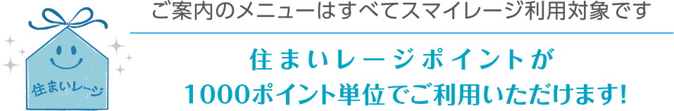ご案内のメニューはすべてマイレージ利用対象です。住まいレージポイントが1000ポイント単位でご利用いただけます！