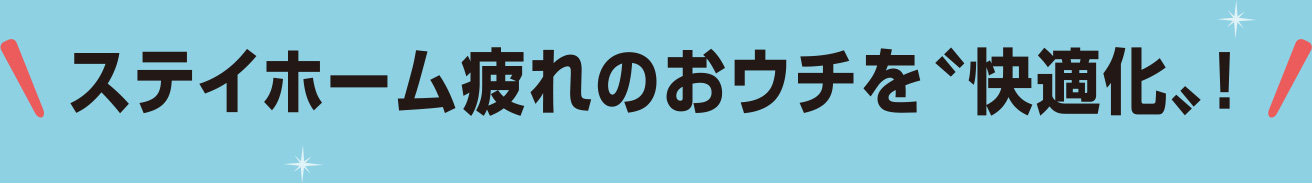 ステイホーム疲れのおウチを「快適化！」