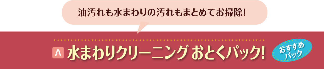 A.水まわりクリーニングおとくパック！