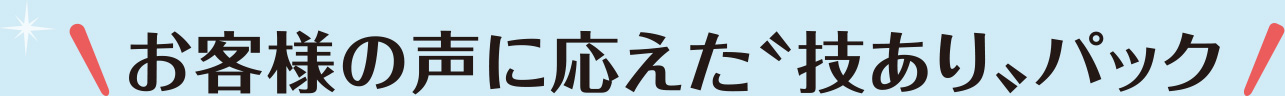 お客様の声に応えた「技あり」パック
