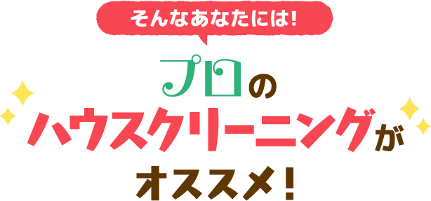 そんなあなたには！プロのハウスクリーニングがオススメ！