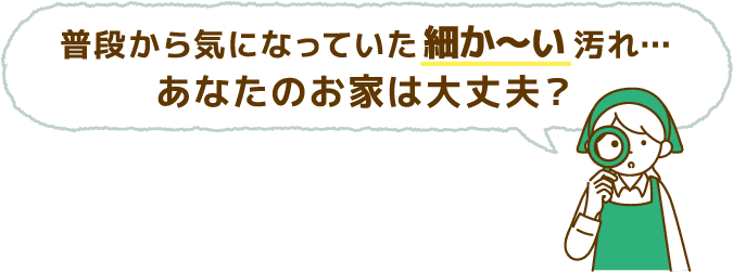 普段から気になっていた細か?い汚れ…あなたのおうちは大丈夫？