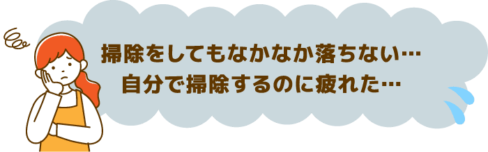 掃除をしてもなかなか落ちない…自分で掃除するのに疲れた…